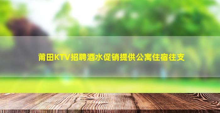 莆田KTV招聘酒水促销提供公寓住宿往支